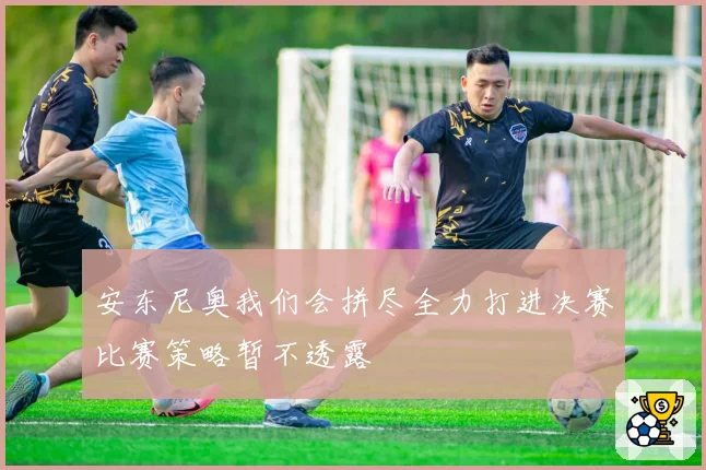 安东尼奥我们会拼尽全力打进决赛比赛策略暂不透露